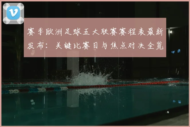 赛季欧洲足球五大联赛赛程表最新发布：关键比赛日与焦点对决全览