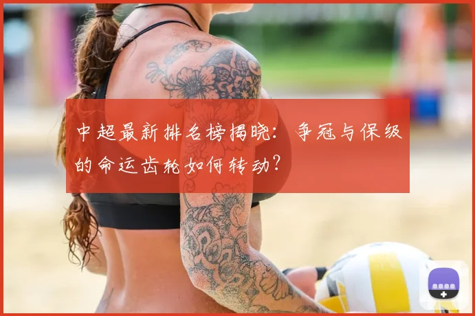 中超最新排名榜揭晓：争冠与保级的命运齿轮如何转动？