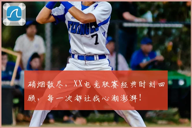 硝烟散尽，XX电竞联赛经典时刻回顾，每一次都让我心潮澎湃！