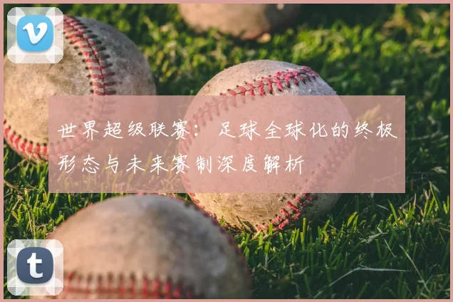世界超级联赛:足球全球化的终极形态与未来赛制深度解析