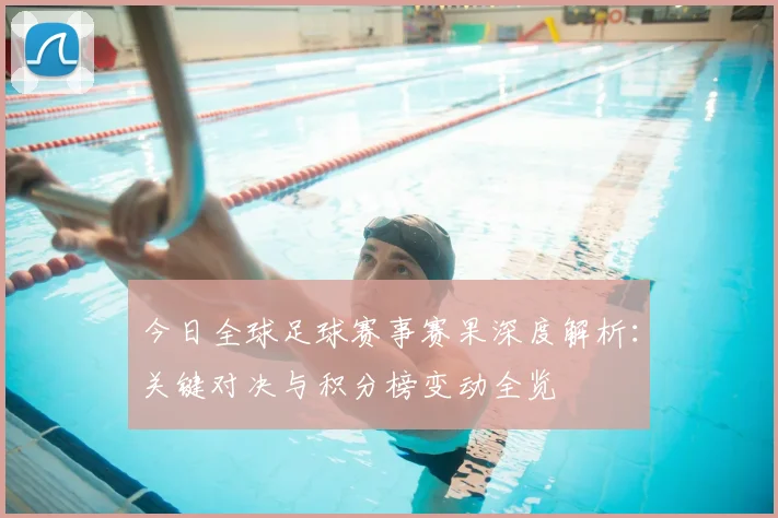 今日全球足球赛事赛果深度解析：关键对决与积分榜变动全览