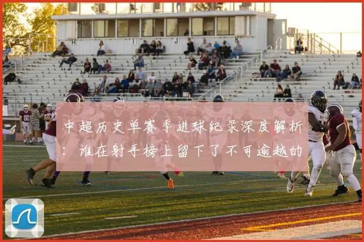 中超历史单赛季进球纪录深度解析:谁在射手榜上留下了不可逾越的巅峰?