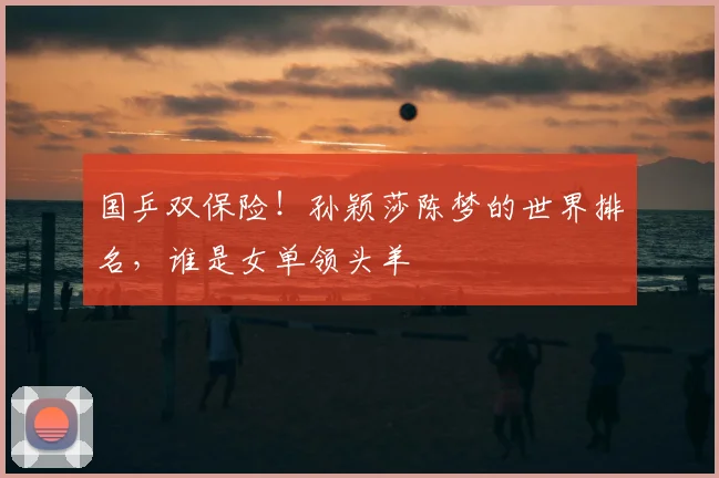 国乒双保险!孙颖莎陈梦的世界排名,谁是女单领头羊