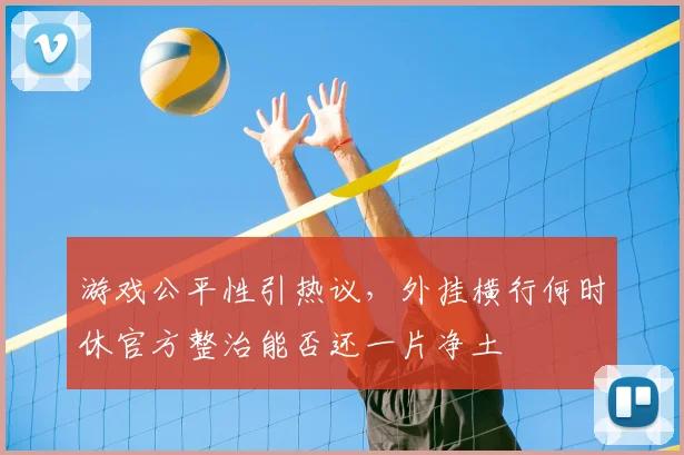 游戏公平性引热议，外挂横行何时休官方整治能否还一片净土