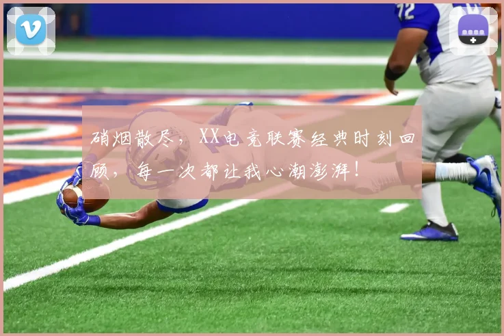 硝烟散尽,XX电竞联赛经典时刻回顾,每一次都让我心潮澎湃!