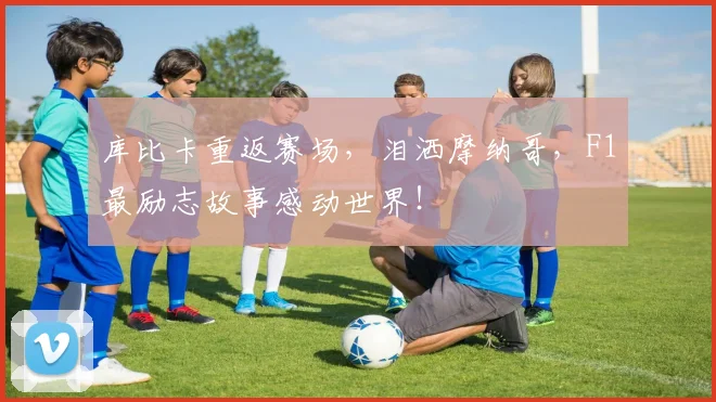 库比卡重返赛场,泪洒摩纳哥,F1最励志故事感动世界!