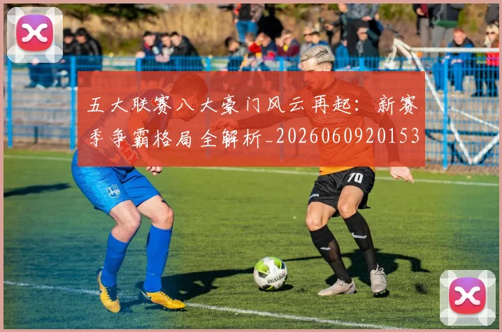 五大联赛八大豪门风云再起:新赛季争霸格局全解析_20260609201531
