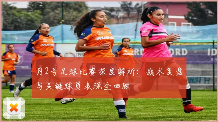 月2号足球比赛深度解析：战术复盘与关键球员表现全回顾