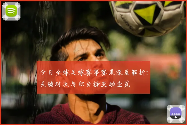 今日全球足球赛事赛果深度解析:关键对决与积分榜变动全览