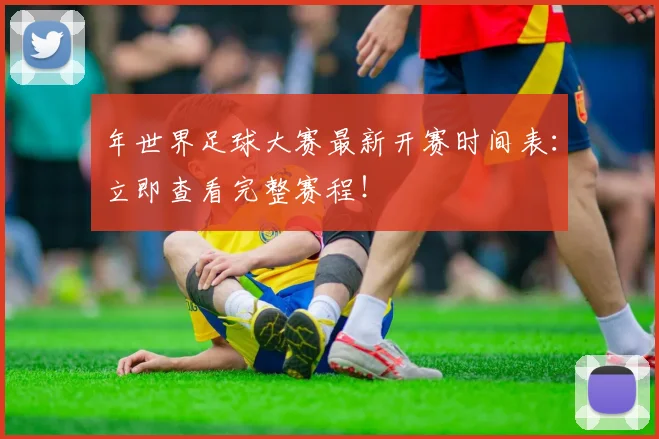 年世界足球大赛最新开赛时间表:立即查看完整赛程!