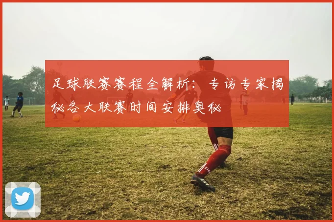 足球联赛赛程全解析：专访专家揭秘各大联赛时间安排奥秘