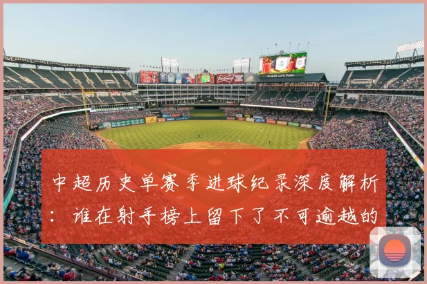 中超历史单赛季进球纪录深度解析：谁在射手榜上留下了不可逾越的巅峰？