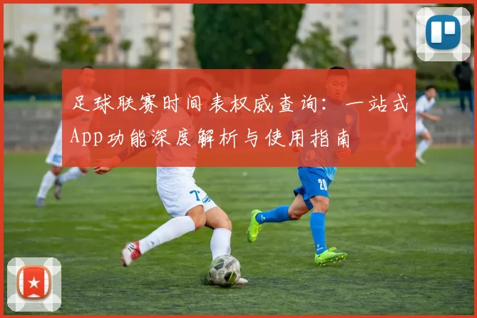 足球联赛时间表权威查询:一站式App功能深度解析与使用指南