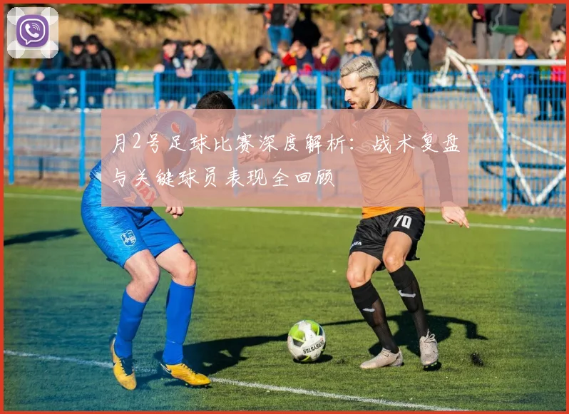 月2号足球比赛深度解析：战术复盘与关键球员表现全回顾